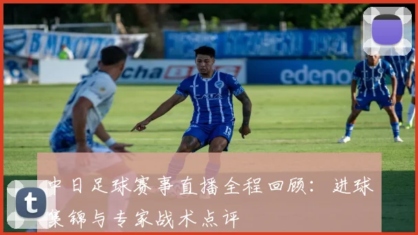 中日足球赛事直播全程回顾：进球集锦与专家战术点评