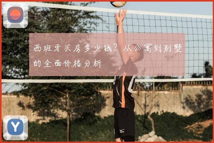 西班牙买房多少钱?从公寓到别墅的全面价格分析