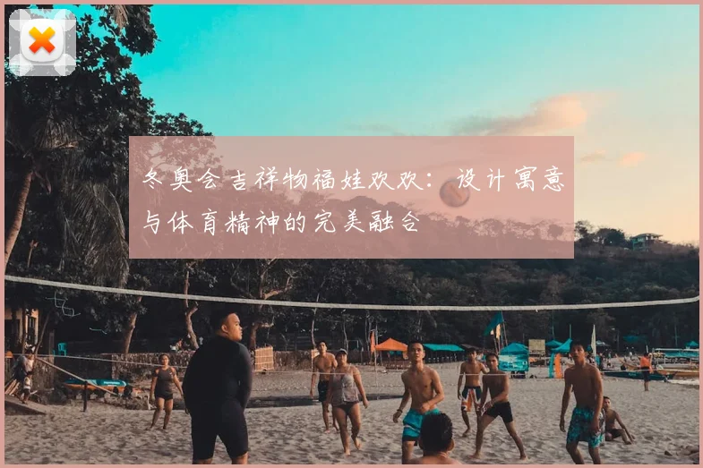 冬奥会吉祥物福娃欢欢：设计寓意与体育精神的完美融合