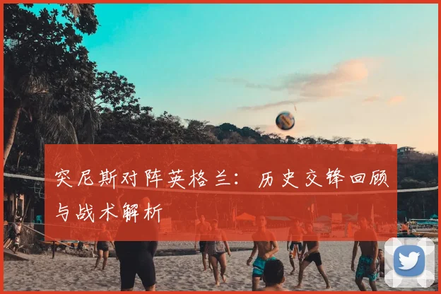突尼斯对阵英格兰：历史交锋回顾与战术解析