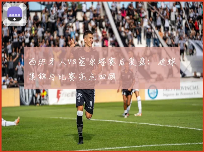 西班牙人vs塞尔塔赛后复盘:进球集锦与比赛亮点回顾