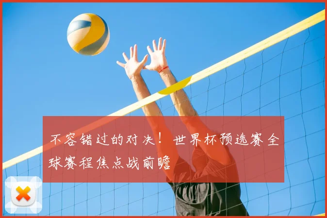 不容错过的对决！世界杯预选赛全球赛程焦点战前瞻