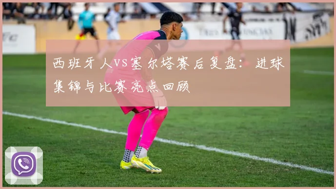 西班牙人vs塞尔塔赛后复盘:进球集锦与比赛亮点回顾