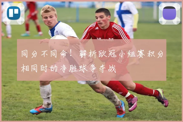 同分不同命！解析欧冠小组赛积分相同时的净胜球争夺战