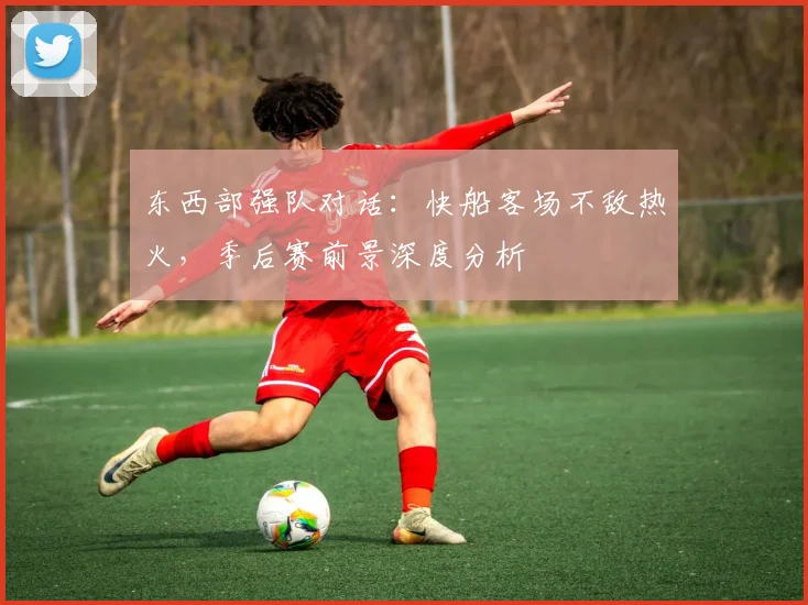 东西部强队对话:快船客场不敌热火,季后赛前景深度分析