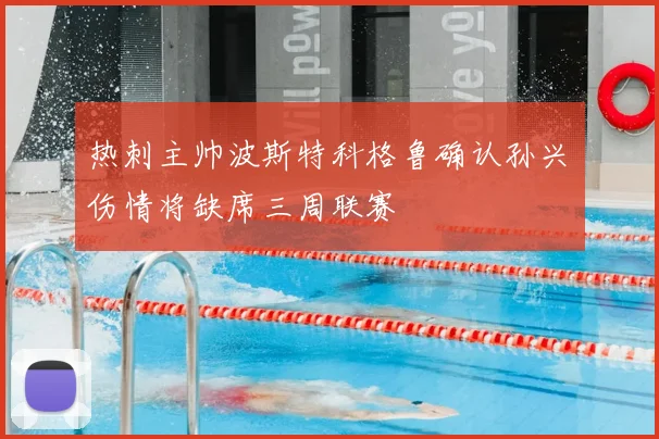 热刺主帅波斯特科格鲁确认孙兴慜伤情将缺席三周联赛